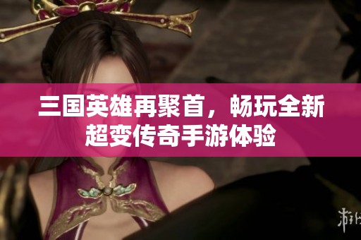 三国英雄再聚首，畅玩全新超变传奇手游体验