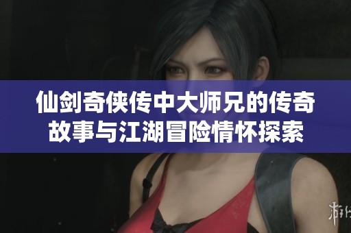仙剑奇侠传中大师兄的传奇故事与江湖冒险情怀探索