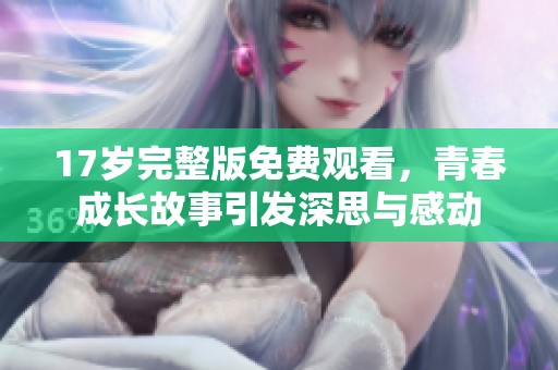 17岁完整版免费观看，青春成长故事引发深思与感动