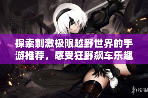 探索刺激极限越野世界的手游推荐，感受狂野飙车乐趣