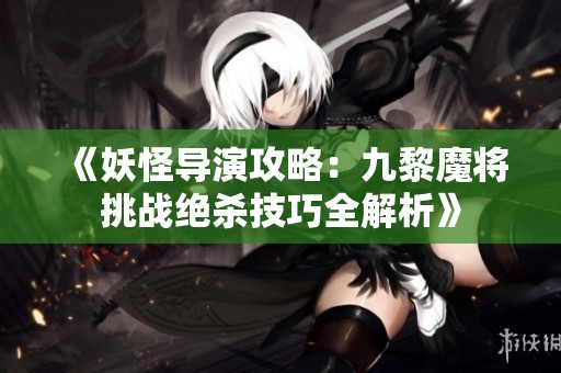 《妖怪导演攻略：九黎魔将挑战绝杀技巧全解析》