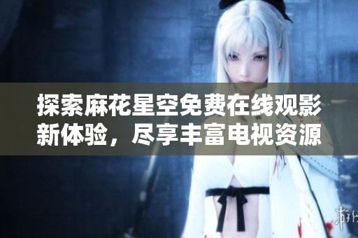 探索麻花星空免费在线观影新体验，尽享丰富电视资源