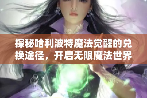 探秘哈利波特魔法觉醒的兑换途径，开启无限魔法世界之旅