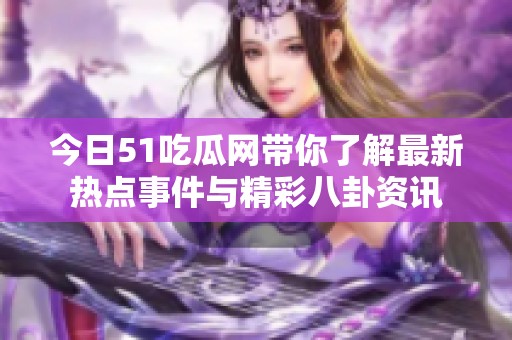 今日51吃瓜网带你了解最新热点事件与精彩八卦资讯