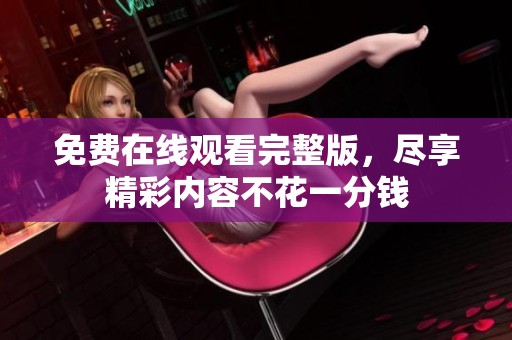免费在线观看完整版，尽享精彩内容不花一分钱