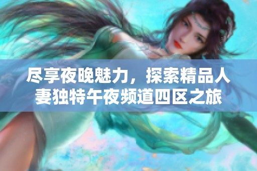 尽享夜晚魅力，探索精品人妻独特午夜频道四区之旅