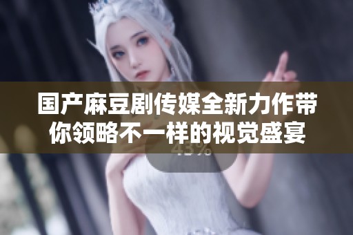 国产麻豆剧传媒全新力作带你领略不一样的视觉盛宴