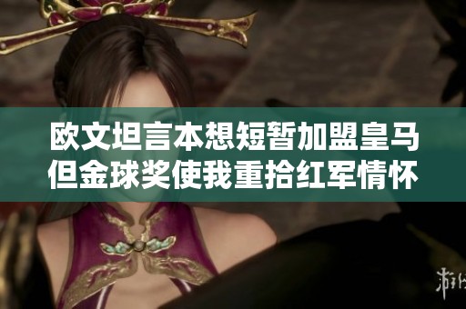 欧文坦言本想短暂加盟皇马但金球奖使我重拾红军情怀