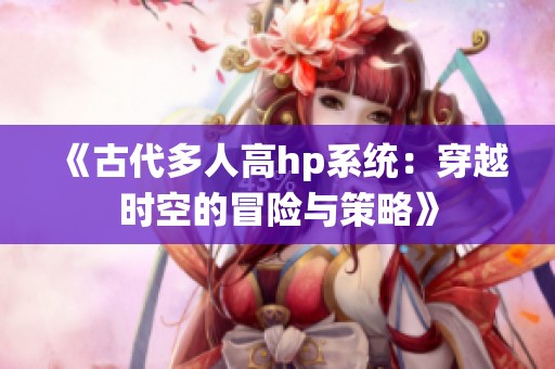 《古代多人高hp系统：穿越时空的冒险与策略》