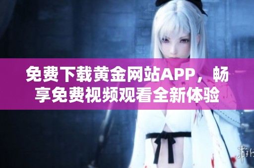 免费下载黄金网站APP，畅享免费视频观看全新体验