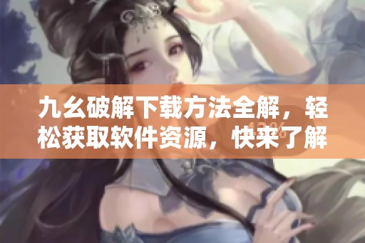 九幺破解下载方法全解，轻松获取软件资源，快来了解！