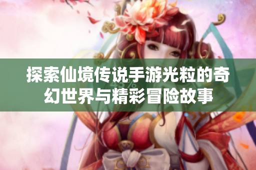 探索仙境传说手游光粒的奇幻世界与精彩冒险故事