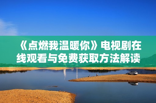 《点燃我温暖你》电视剧在线观看与免费获取方法解读