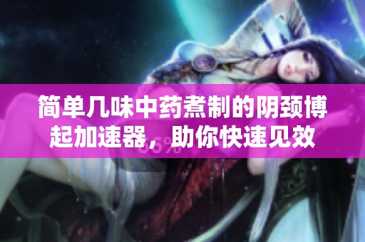 简单几味中药煮制的阴颈博起加速器，助你快速见效