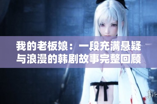 我的老板娘：一段充满悬疑与浪漫的韩剧故事完整回顾