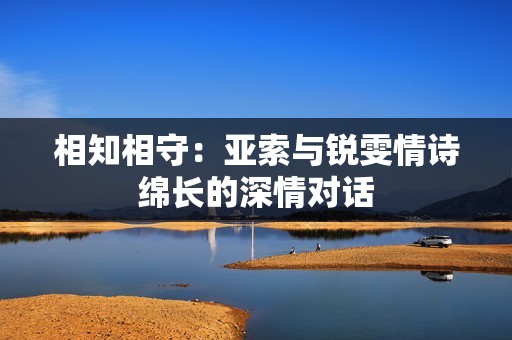 相知相守：亚索与锐雯情诗绵长的深情对话