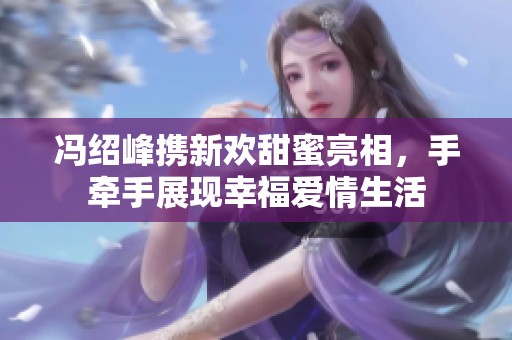 冯绍峰携新欢甜蜜亮相，手牵手展现幸福爱情生活