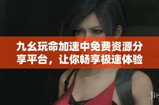 九幺玩命加速中免费资源分享平台，让你畅享极速体验