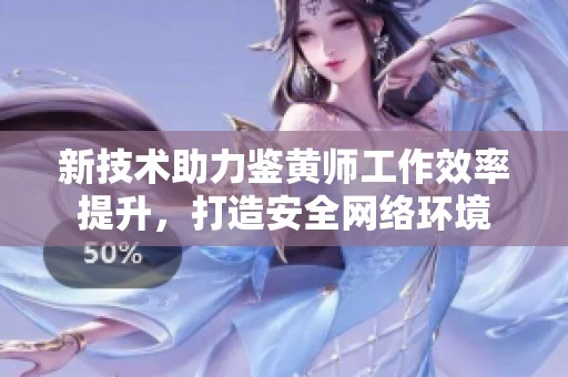 新技术助力鉴黄师工作效率提升，打造安全网络环境