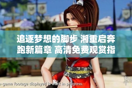 追逐梦想的脚步 湘重启奔跑新篇章 高清免费观赏指南