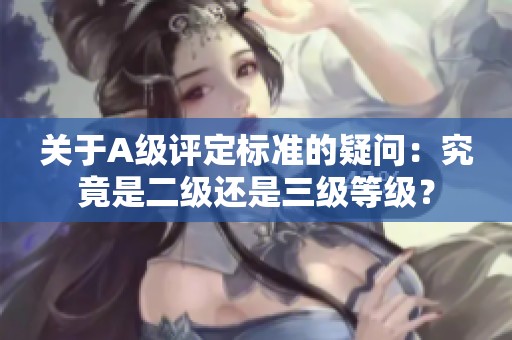关于A级评定标准的疑问：究竟是二级还是三级等级？