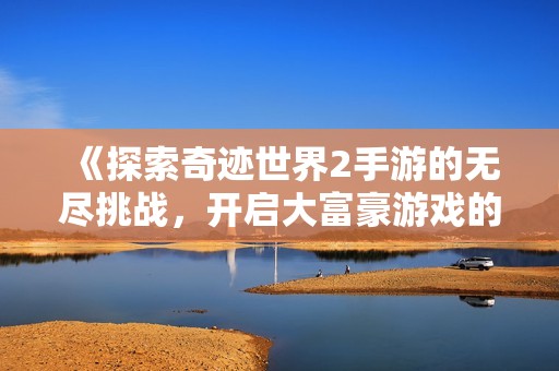 《探索奇迹世界2手游的无尽挑战，开启大富豪游戏的新篇章》