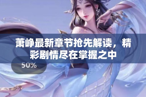 萧峥最新章节抢先解读，精彩剧情尽在掌握之中