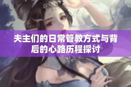 夫主们的日常管教方式与背后的心路历程探讨