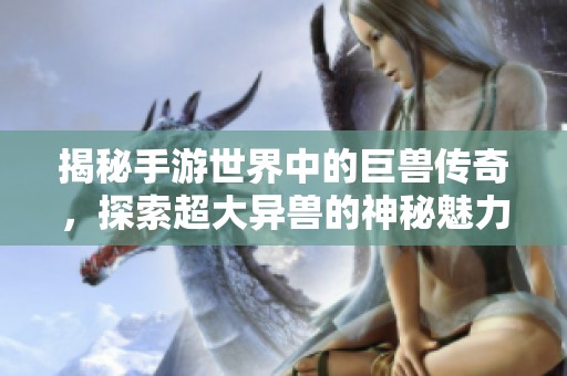 揭秘手游世界中的巨兽传奇，探索超大异兽的神秘魅力与冒险之旅