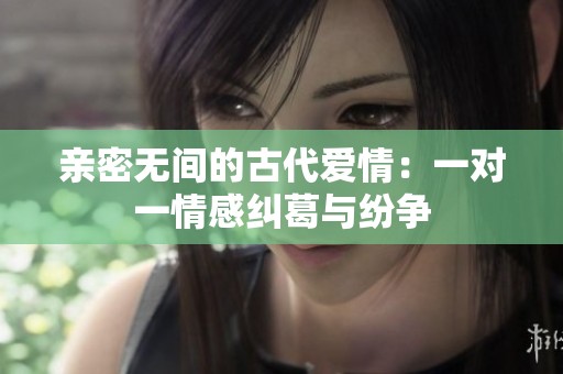 亲密无间的古代爱情：一对一情感纠葛与纷争