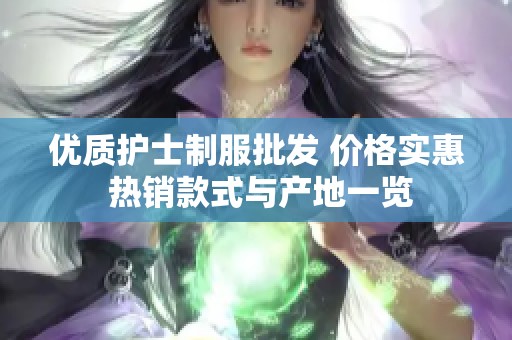 优质护士制服批发 价格实惠 热销款式与产地一览