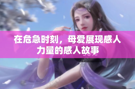 在危急时刻，母爱展现感人力量的感人故事