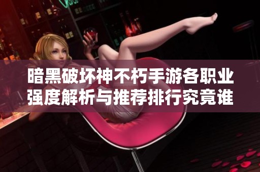 暗黑破坏神不朽手游各职业强度解析与推荐排行究竟谁最强