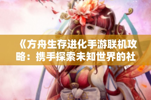 《方舟生存进化手游联机攻略：携手探索未知世界的社交新体验》
