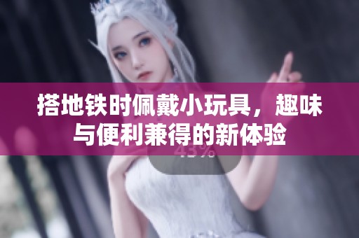 搭地铁时佩戴小玩具，趣味与便利兼得的新体验
