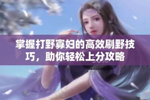 掌握打野寡妇的高效刷野技巧，助你轻松上分攻略