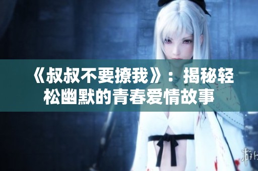 《叔叔不要撩我》：揭秘轻松幽默的青春爱情故事