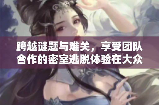 跨越谜题与难关，享受团队合作的密室逃脱体验在大众点评尽在掌握