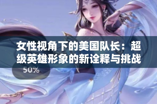 女性视角下的美国队长：超级英雄形象的新诠释与挑战
