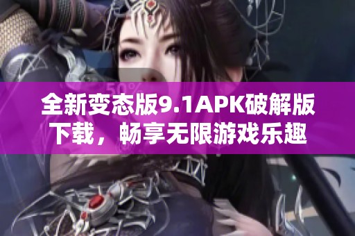 全新变态版9.1APK破解版下载，畅享无限游戏乐趣