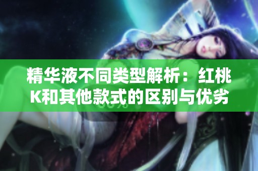精华液不同类型解析：红桃K和其他款式的区别与优劣对比