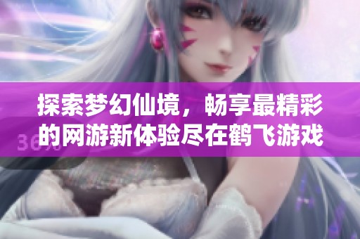 探索梦幻仙境，畅享最精彩的网游新体验尽在鹤飞游戏网
