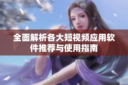 全面解析各大短视频应用软件推荐与使用指南