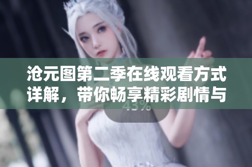 沧元图第二季在线观看方式详解，带你畅享精彩剧情与精彩画面