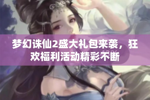 梦幻诛仙2盛大礼包来袭，狂欢福利活动精彩不断
