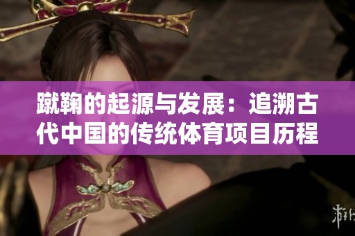蹴鞠的起源与发展：追溯古代中国的传统体育项目历程