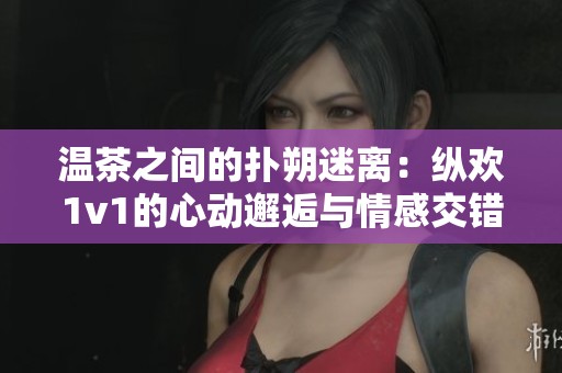 温茶之间的扑朔迷离：纵欢1v1的心动邂逅与情感交错