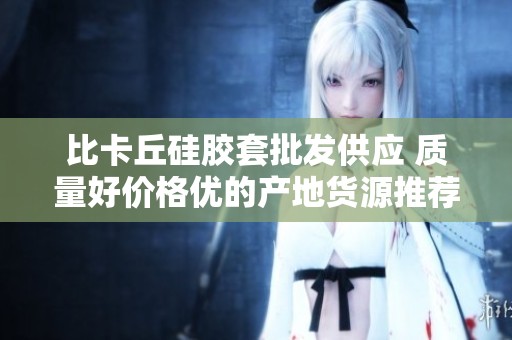 比卡丘硅胶套批发供应 质量好价格优的产地货源推荐