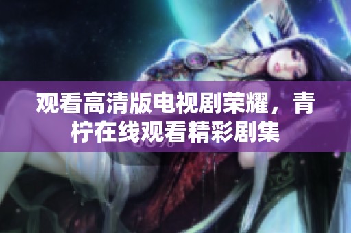 观看高清版电视剧荣耀，青柠在线观看精彩剧集