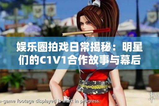 娱乐圈拍戏日常揭秘：明星们的C1V1合作故事与幕后趣事